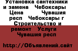 Установка сантехники  и замена . Чебоксары. › Цена ­ 500 - Чувашия респ., Чебоксары г. Строительство и ремонт » Услуги   . Чувашия респ.